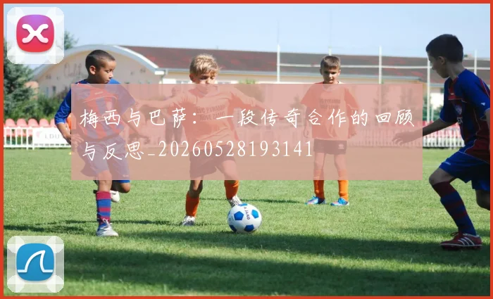 梅西与巴萨：一段传奇合作的回顾与反思_20260528193141