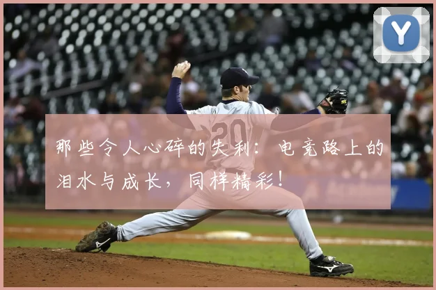 那些令人心碎的失利:电竞路上的泪水与成长,同样精彩!