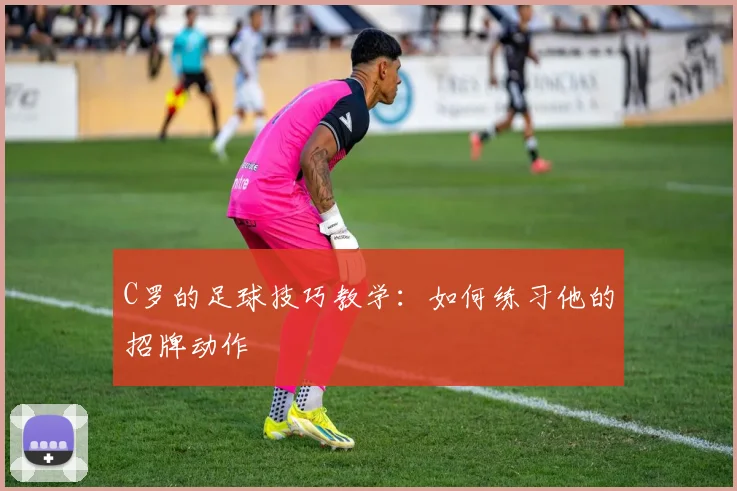 C罗的足球技巧教学:如何练习他的招牌动作