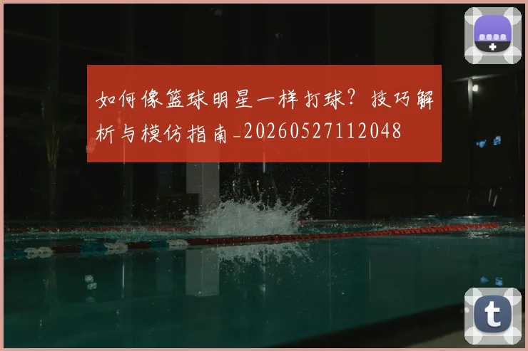 如何像篮球明星一样打球？技巧解析与模仿指南_20260527112048