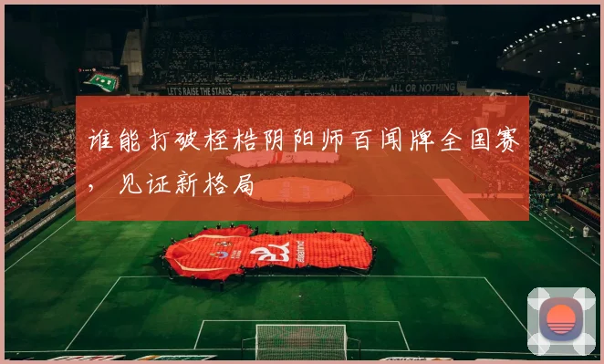 谁能打破桎梏阴阳师百闻牌全国赛，见证新格局