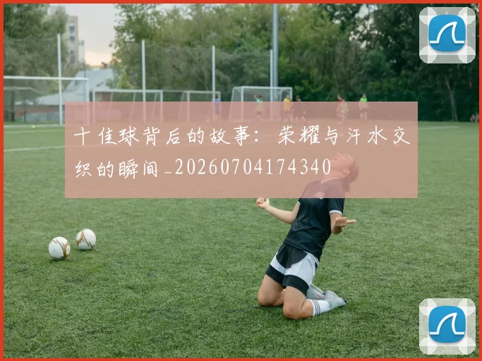 十佳球背后的故事：荣耀与汗水交织的瞬间_20260704174340