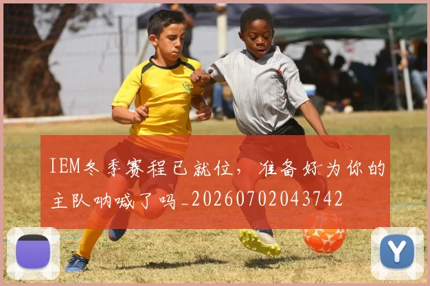 IEM冬季赛程已就位,准备好为你的主队呐喊了吗_20260702043742