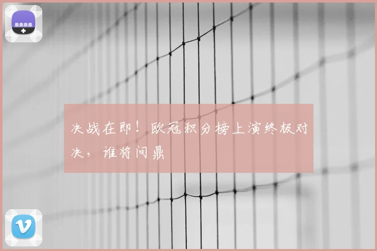 决战在即!欧冠积分榜上演终极对决,谁将问鼎