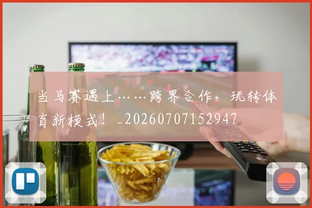 当马赛遇上……跨界合作,玩转体育新模式!_20260707152947