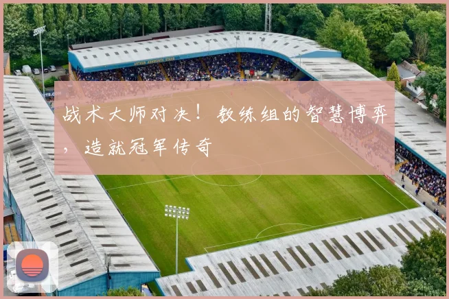 战术大师对决！教练组的智慧博弈，造就冠军传奇