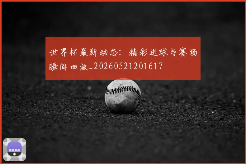 世界杯最新动态：精彩进球与赛场瞬间回放_20260521201617