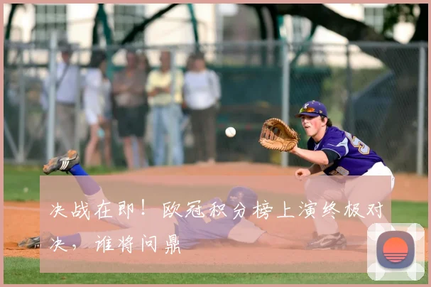 决战在即！欧冠积分榜上演终极对决，谁将问鼎