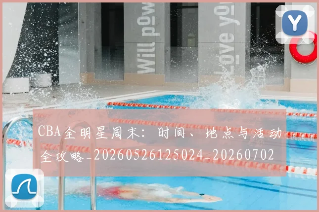 CBA全明星周末：时间、地点与活动全攻略_20260526125024_20260702035347