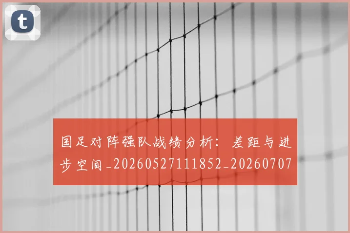 国足对阵强队战绩分析：差距与进步空间_20260527111852_20260707014226
