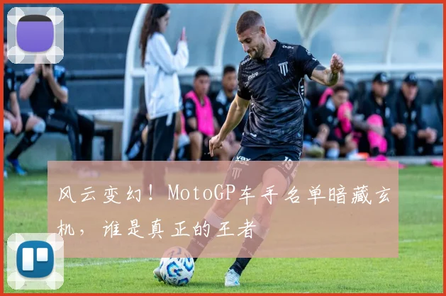 风云变幻!MotoGP车手名单暗藏玄机,谁是真正的王者