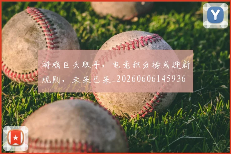 游戏巨头联手，电竞积分榜或迎新规则，未来已来_20260606145936