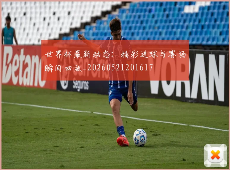 世界杯最新动态：精彩进球与赛场瞬间回放_20260521201617
