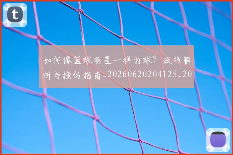 如何像篮球明星一样打球？技巧解析与模仿指南_20260620204125_20260707022611