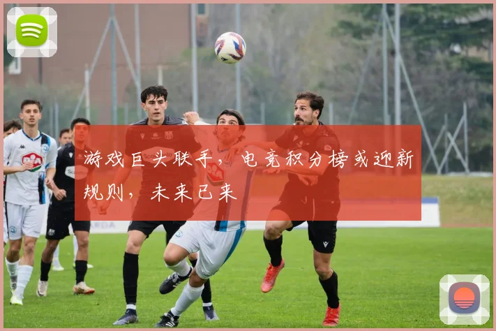 游戏巨头联手，电竞积分榜或迎新规则，未来已来