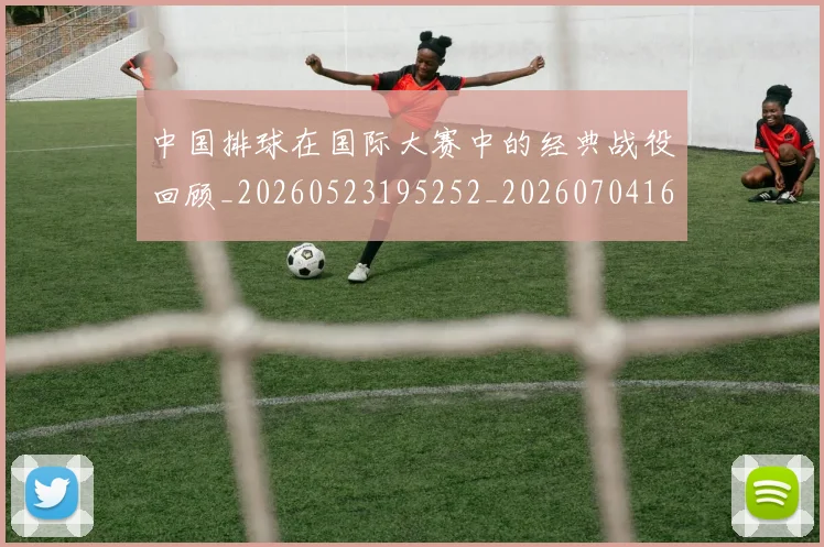 中国排球在国际大赛中的经典战役回顾_20260523195252_20260704163701