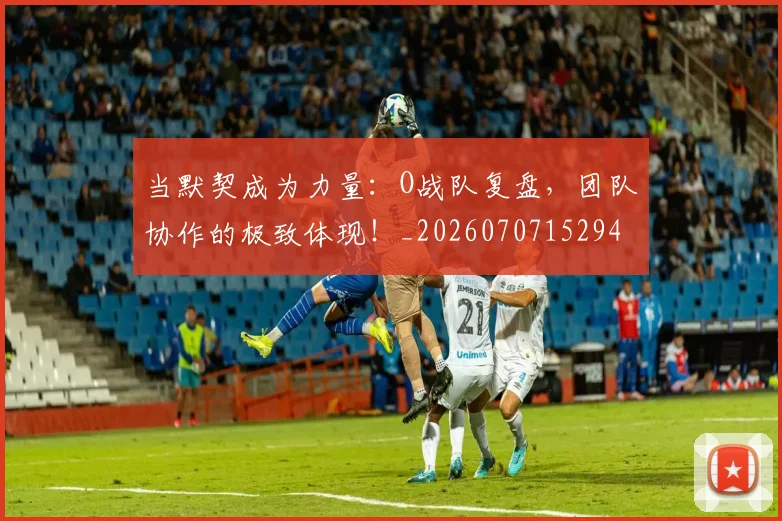 当默契成为力量:O战队复盘,团队协作的极致体现!_20260707152949