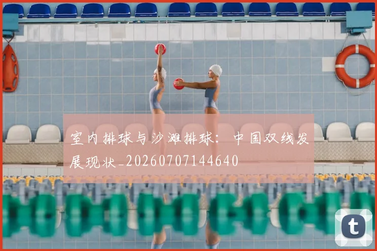 室内排球与沙滩排球：中国双线发展现状_20260707144640