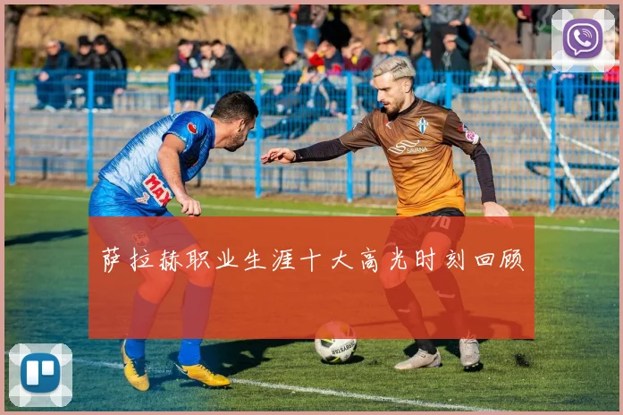 萨拉赫职业生涯十大高光时刻回顾