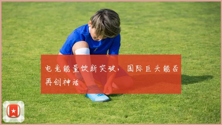 电竞能量饮新突破,国际巨头能否再创神话