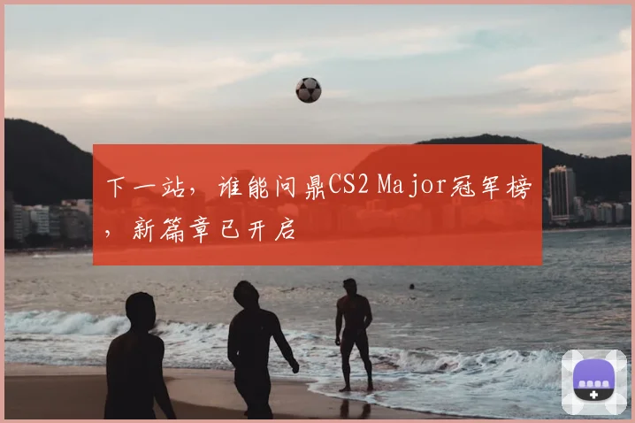 下一站，谁能问鼎CS2 Major冠军榜，新篇章已开启