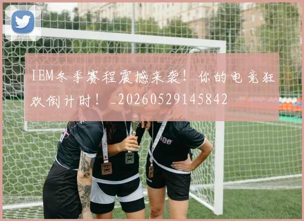 IEM冬季赛程震撼来袭！你的电竞狂欢倒计时！_20260529145842