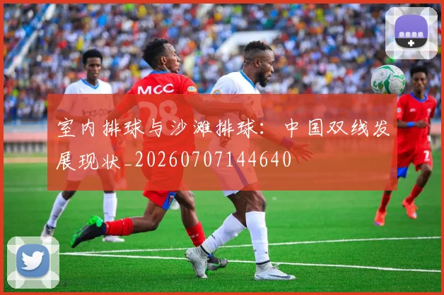 室内排球与沙滩排球:中国双线发展现状_20260707144640