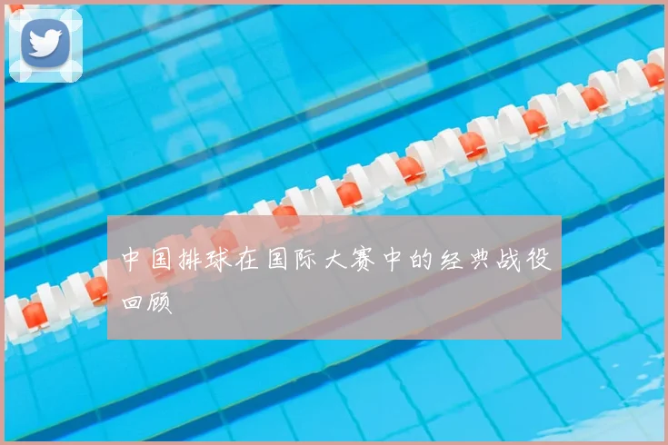 中国排球在国际大赛中的经典战役回顾