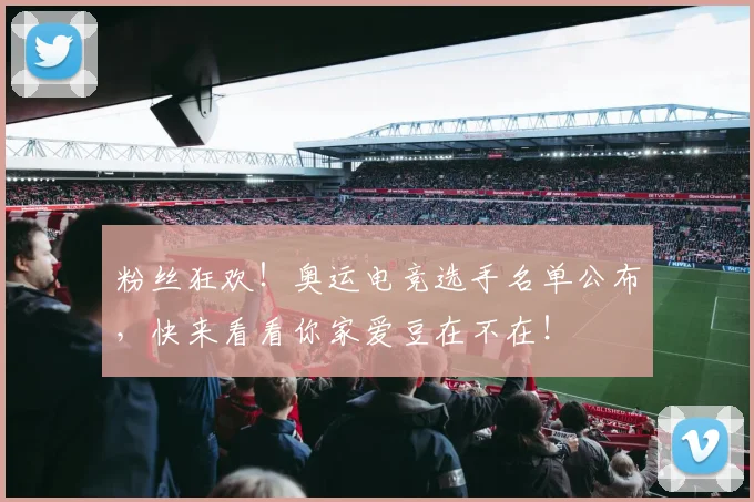 粉丝狂欢!奥运电竞选手名单公布,快来看看你家爱豆在不在!