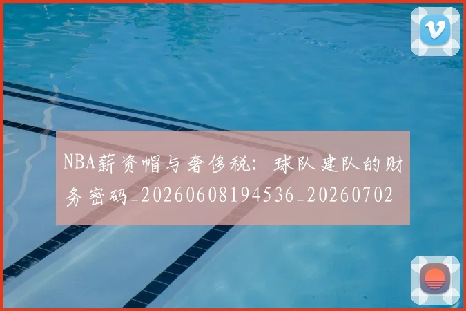 NBA薪资帽与奢侈税:球队建队的财务密码_20260608194536_20260702165845