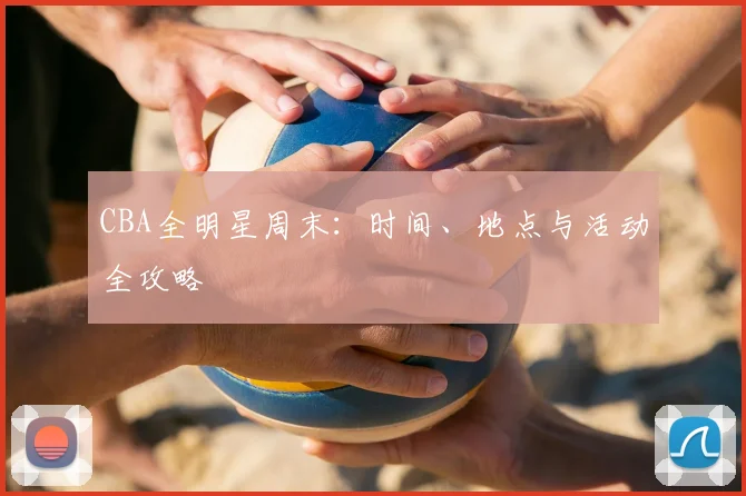 CBA全明星周末:时间、地点与活动全攻略