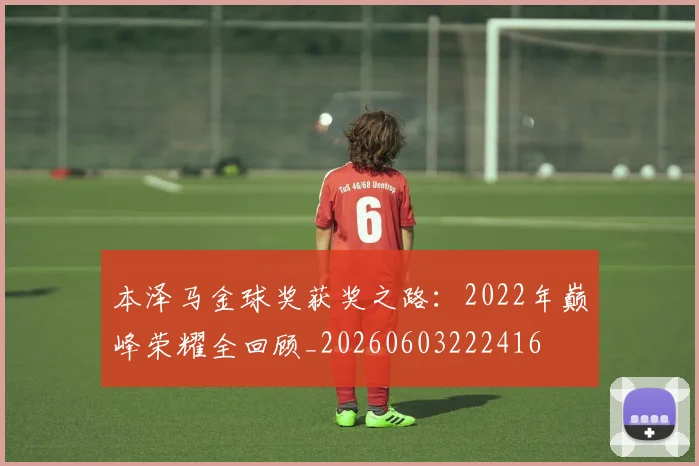 本泽马金球奖获奖之路:2022年巅峰荣耀全回顾_20260603222416
