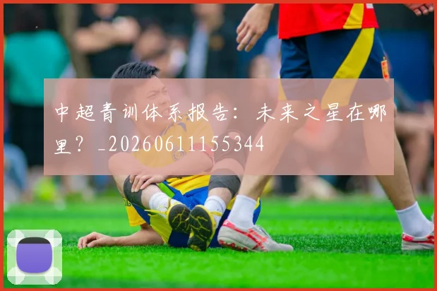 中超青训体系报告:未来之星在哪里?_20260611155344