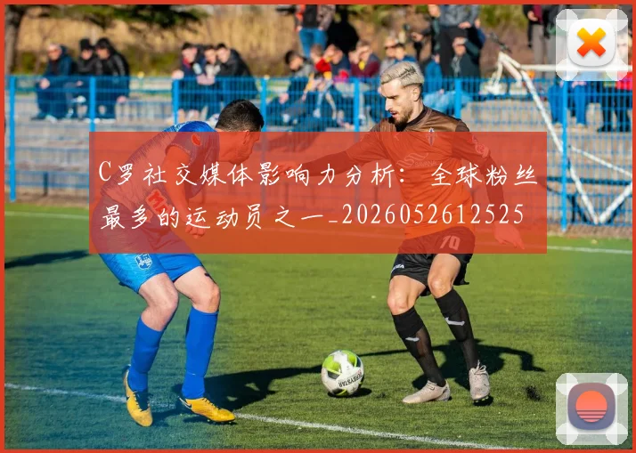 C罗社交媒体影响力分析：全球粉丝最多的运动员之一_20260526125251