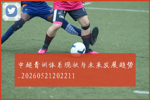 中超青训体系现状与未来发展趋势_20260521202211