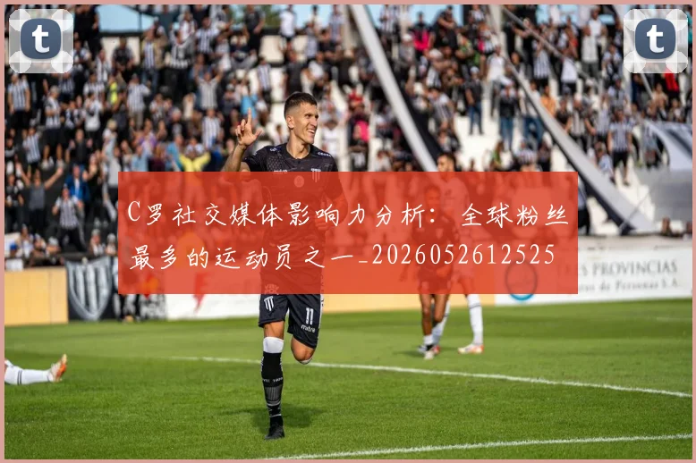 C罗社交媒体影响力分析：全球粉丝最多的运动员之一_20260526125251
