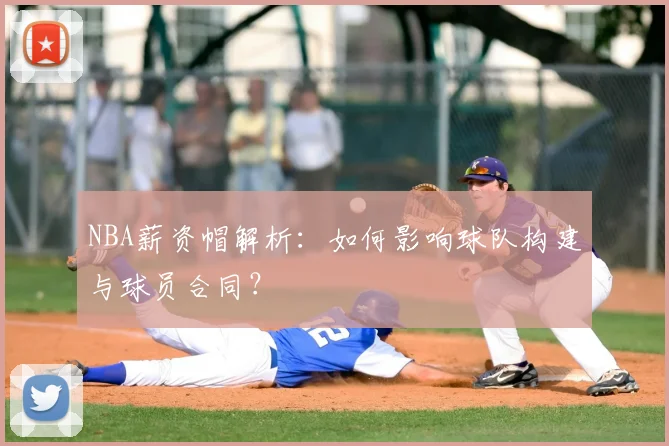 NBA薪资帽解析：如何影响球队构建与球员合同？