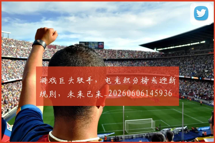 游戏巨头联手,电竞积分榜或迎新规则,未来已来_20260606145936
