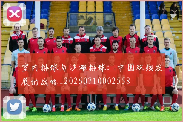室内排球与沙滩排球:中国双线发展的战略_20260710002558