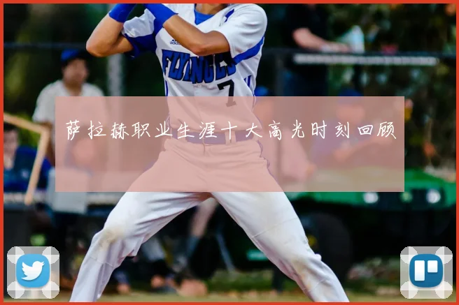 萨拉赫职业生涯十大高光时刻回顾