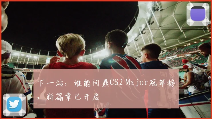 下一站,谁能问鼎CS2 Major冠军榜,新篇章已开启