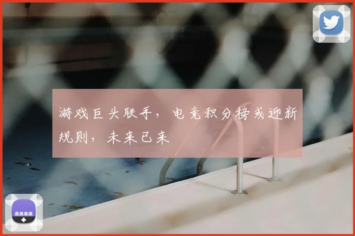 游戏巨头联手,电竞积分榜或迎新规则,未来已来