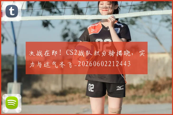 决战在即!CS2战队积分榜揭晓,实力与运气齐飞_20260602212443