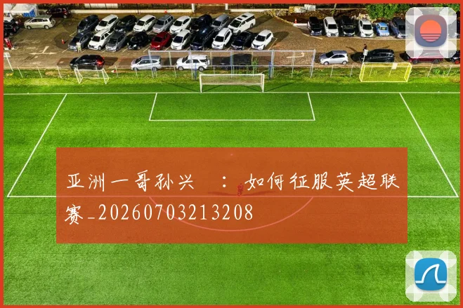 亚洲一哥孙兴慜：如何征服英超联赛_20260703213208