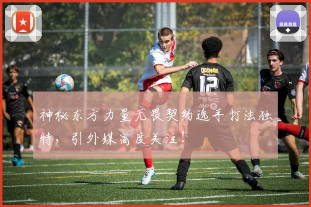 神秘东方力量无畏契约选手打法独特，引外媒高度关注！