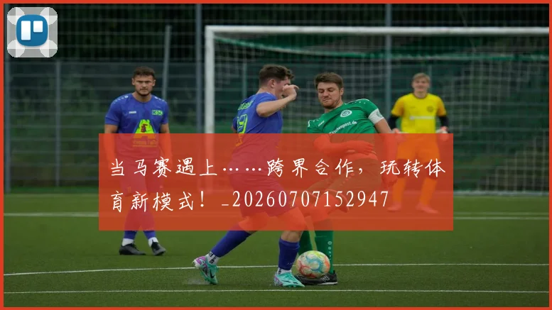 当马赛遇上……跨界合作，玩转体育新模式！_20260707152947