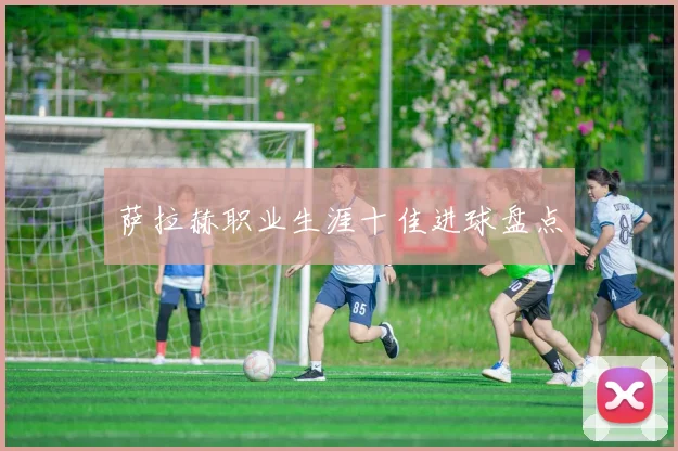 萨拉赫职业生涯十佳进球盘点